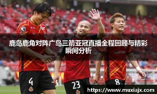 鹿岛鹿角对阵广岛三箭亚冠直播全程回顾与精彩瞬间分析